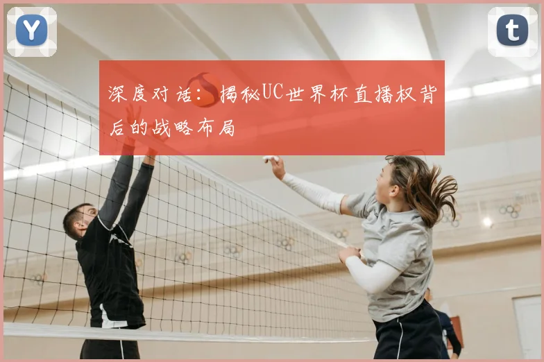 深度对话：揭秘UC世界杯直播权背后的战略布局