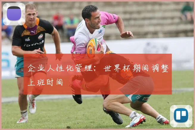 企业人性化管理：世界杯期间调整上班时间