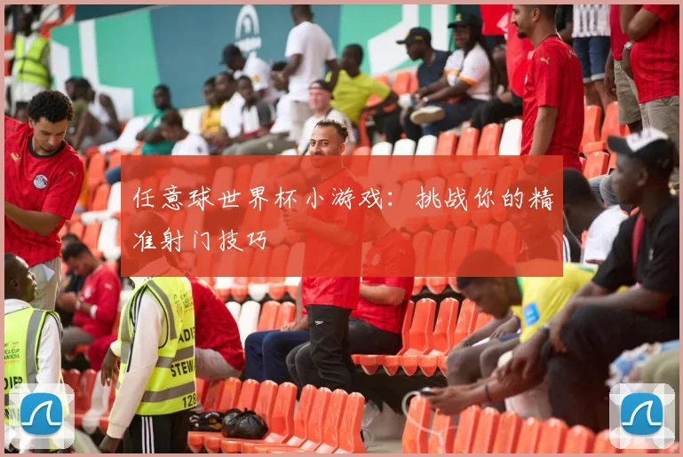 任意球世界杯小游戏：挑战你的精准射门技巧