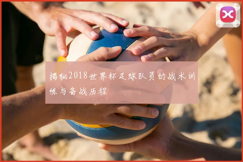 揭秘2018世界杯足球队员的战术训练与备战历程