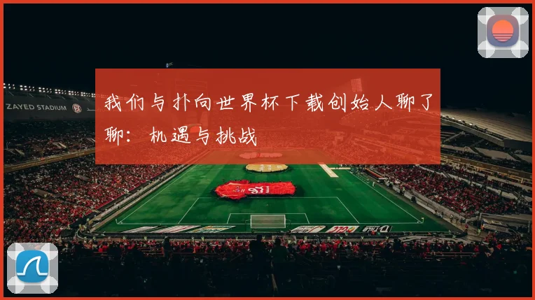 我们与扑向世界杯下载创始人聊了聊：机遇与挑战