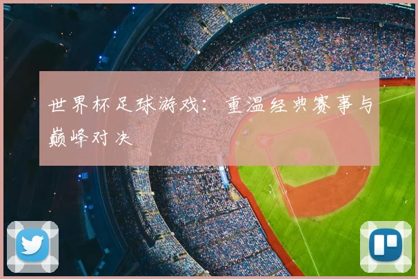 世界杯足球游戏：重温经典赛事与巅峰对决